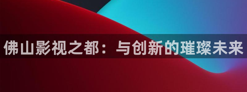 超碰在线97公开：佛山影视之都：与创新的璀璨未来