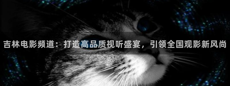 超碰在线,：吉林电影频道：打造高品质视听盛宴，引领全国观影新风尚