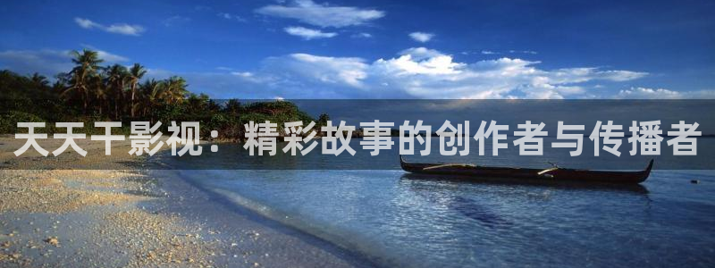 超碰人人97在线：天天干影视：精彩故事的创作者与传播者